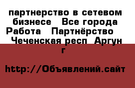 партнерство в сетевом бизнесе - Все города Работа » Партнёрство   . Чеченская респ.,Аргун г.